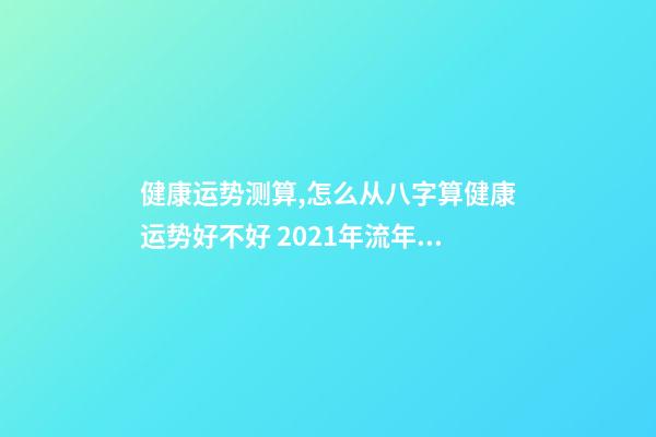 健康运势测算,怎么从八字算健康运势好不好 2021年流年运势分析免费,属兔人2021年运势运程每月运程-第1张-观点-玄机派
